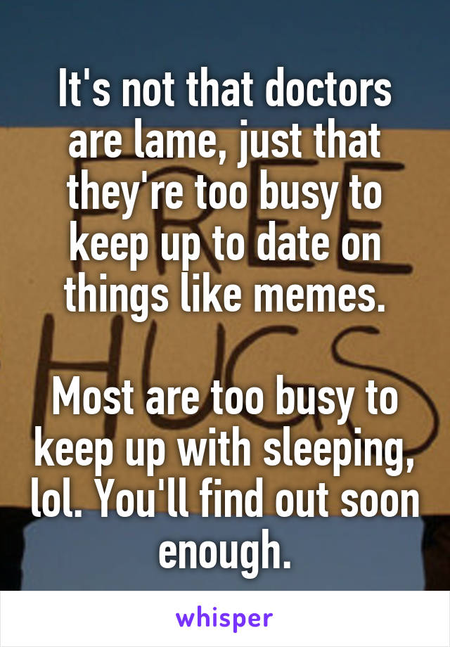 It's not that doctors are lame, just that they're too busy to keep up to date on things like memes.

Most are too busy to keep up with sleeping, lol. You'll find out soon enough.