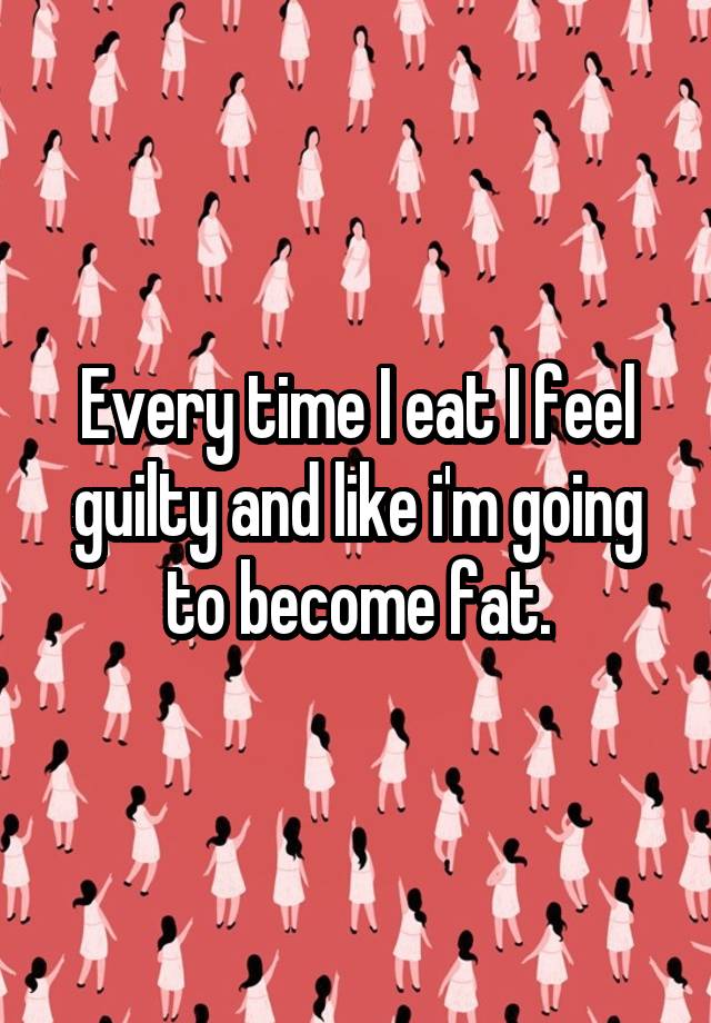 every-time-i-eat-i-feel-guilty-and-like-i-m-going-to-become-fat