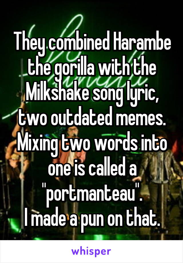 They combined Harambe the gorilla with the Milkshake song lyric, two outdated memes.
Mixing two words into one is called a "portmanteau".
I made a pun on that.