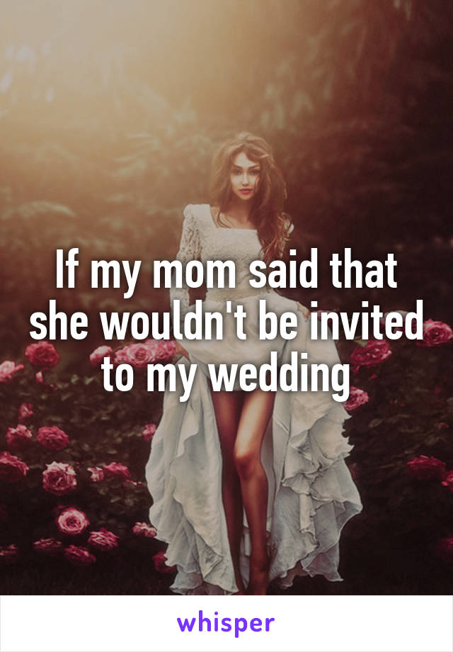 If my mom said that she wouldn't be invited to my wedding