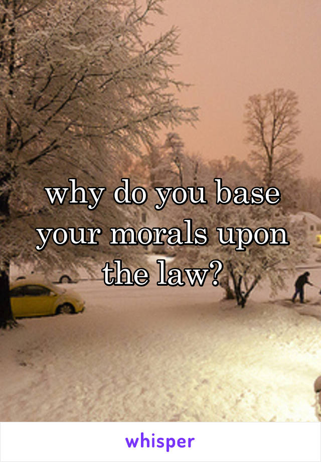 why do you base your morals upon the law?