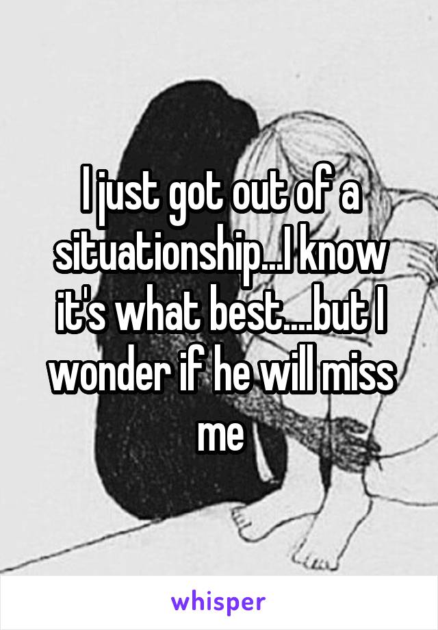 I just got out of a situationship...I know it's what best....but I wonder if he will miss me