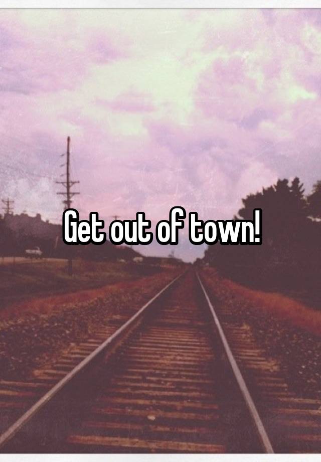 Get out of town!