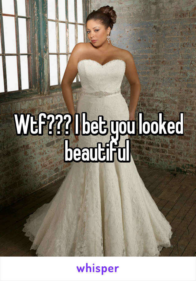 Wtf??? I bet you looked beautiful 