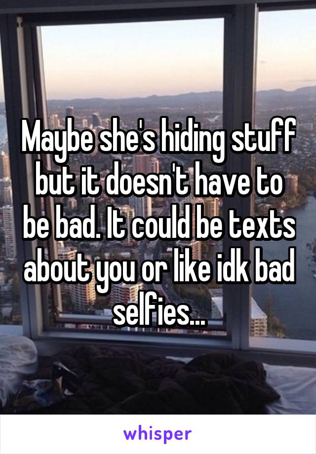 Maybe she's hiding stuff but it doesn't have to be bad. It could be texts about you or like idk bad selfies...