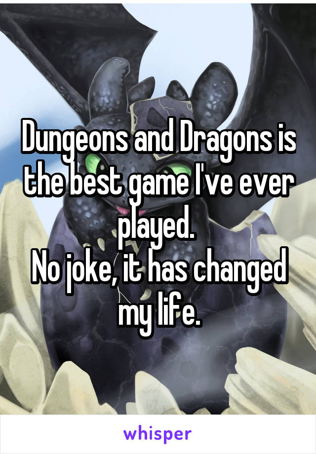 Dungeons and Dragons is the best game I've ever played. 
No joke, it has changed my life.