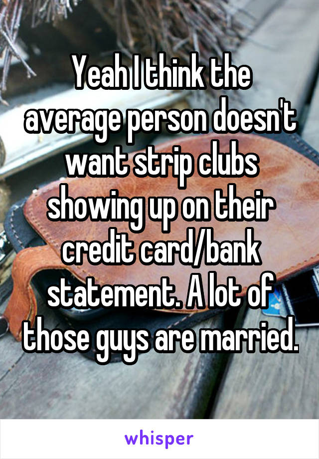 Yeah I think the average person doesn't want strip clubs showing up on their credit card/bank statement. A lot of those guys are married. 