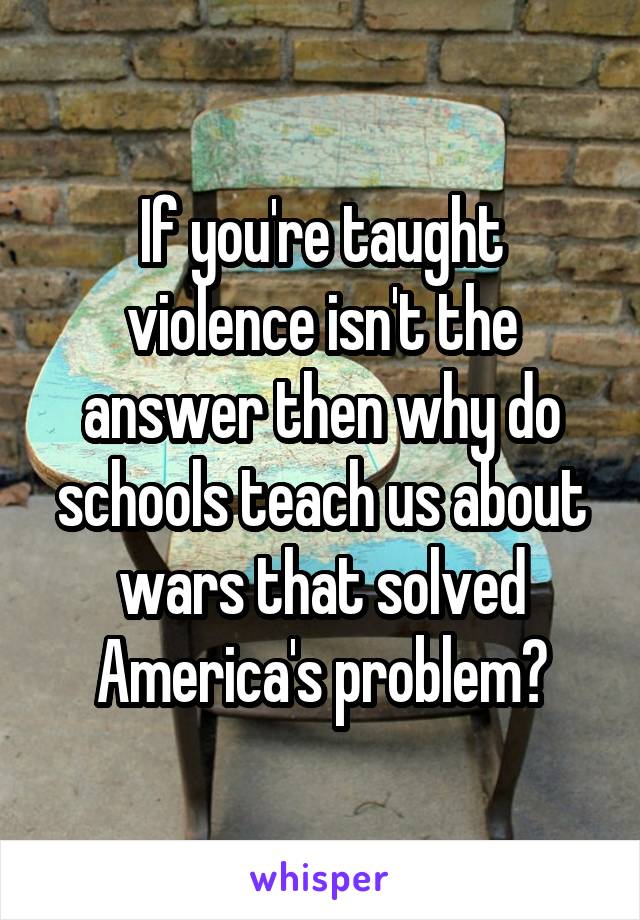 if-you-re-taught-violence-isn-t-the-answer-then-why-do-schools-teach-us-about-wars-that-solved