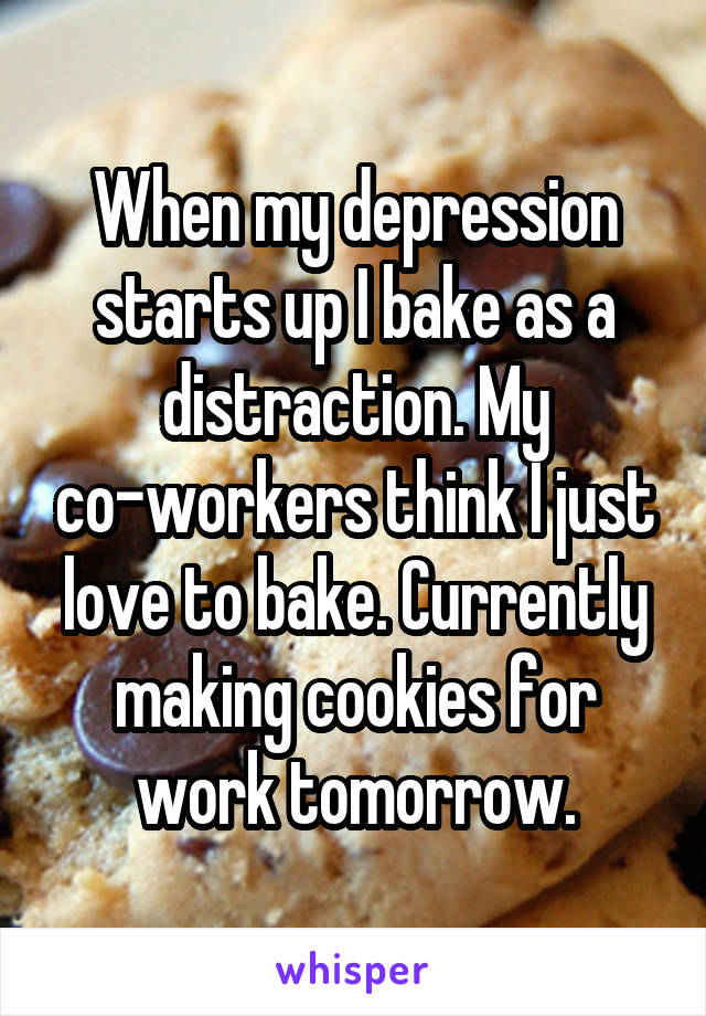When my depression starts up I bake as a distraction. My co-workers think I just love to bake. Currently making cookies for work tomorrow.
