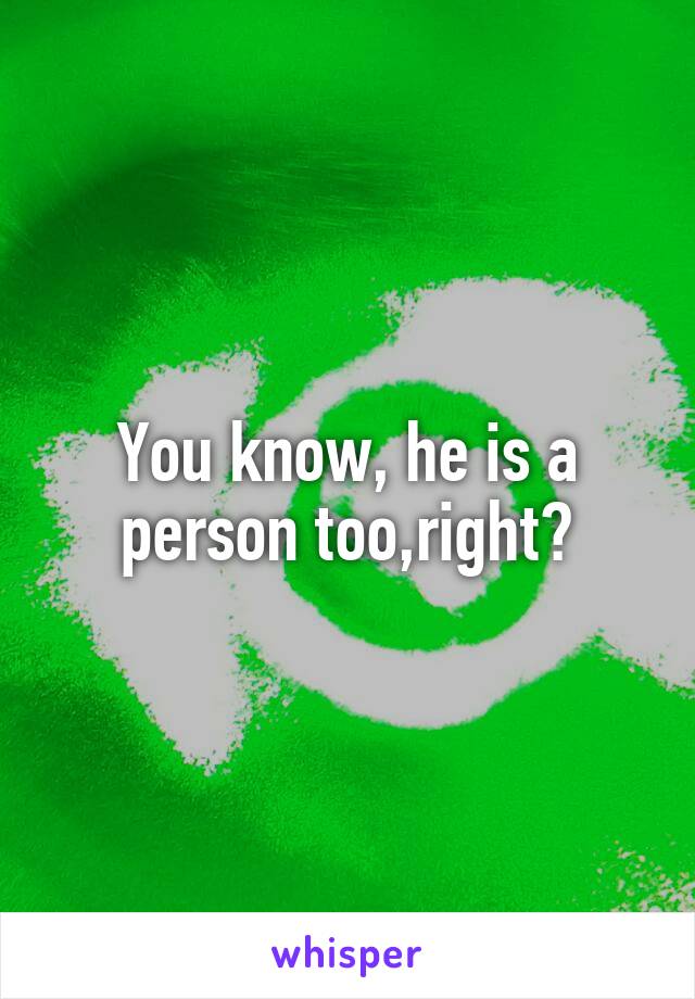 You know, he is a person too,right?