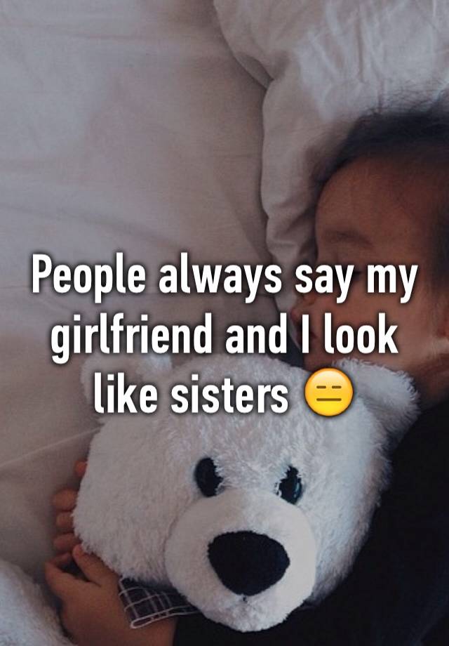 People Always Say My Girlfriend And I Look Like Sisters 😑