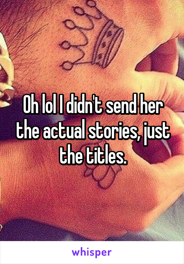 Oh lol I didn't send her the actual stories, just the titles.