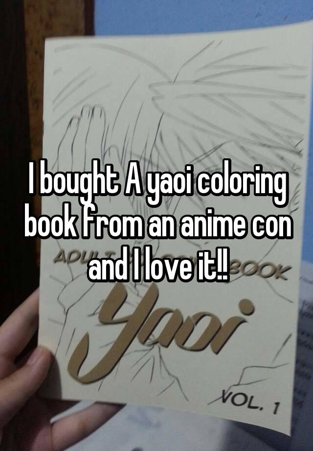 I bought A yaoi coloring book from an anime con and I love it!!