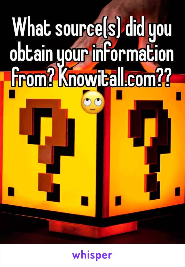 What source(s) did you obtain your information from? Knowitall.com?? 🙄