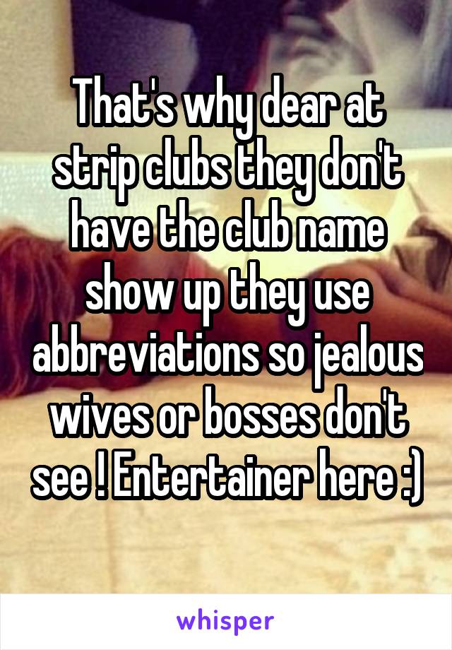 That's why dear at strip clubs they don't have the club name show up they use abbreviations so jealous wives or bosses don't see ! Entertainer here :) 