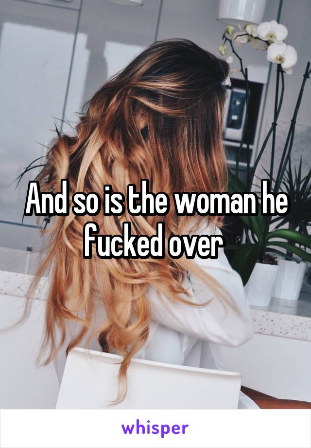 And so is the woman he fucked over 