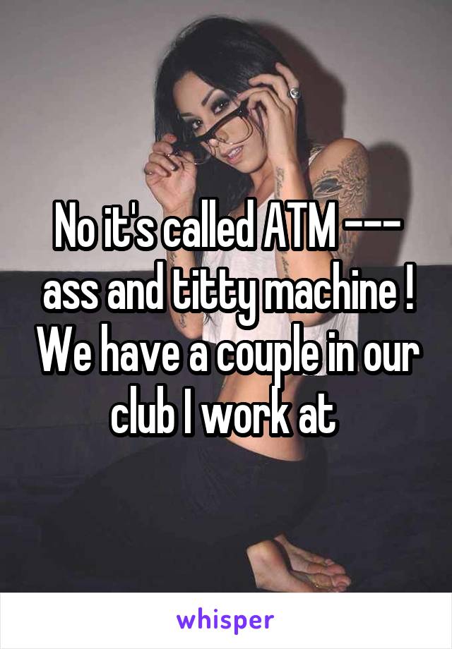 No it's called ATM --- ass and titty machine ! We have a couple in our club I work at 