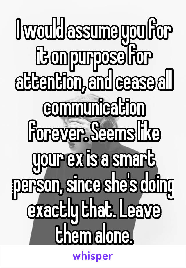 I would assume you for it on purpose for attention, and cease all communication forever. Seems like your ex is a smart person, since she's doing exactly that. Leave them alone.