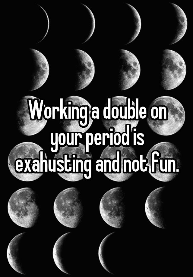 working-a-double-on-your-period-is-exahusting-and-not-fun