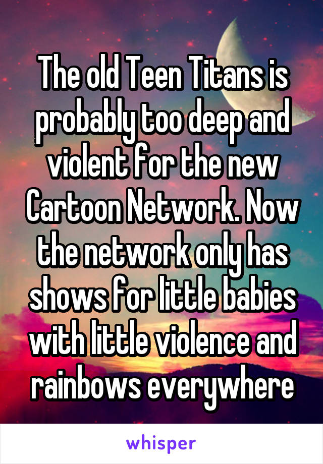 The old Teen Titans is probably too deep and violent for the new Cartoon Network. Now the network only has shows for little babies with little violence and rainbows everywhere