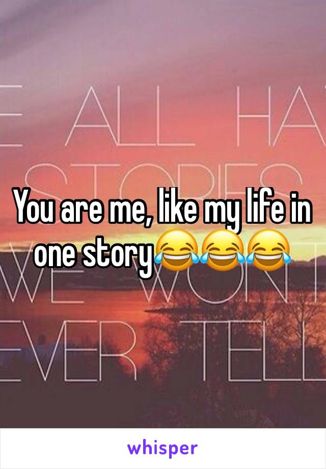 You are me, like my life in one story😂😂😂