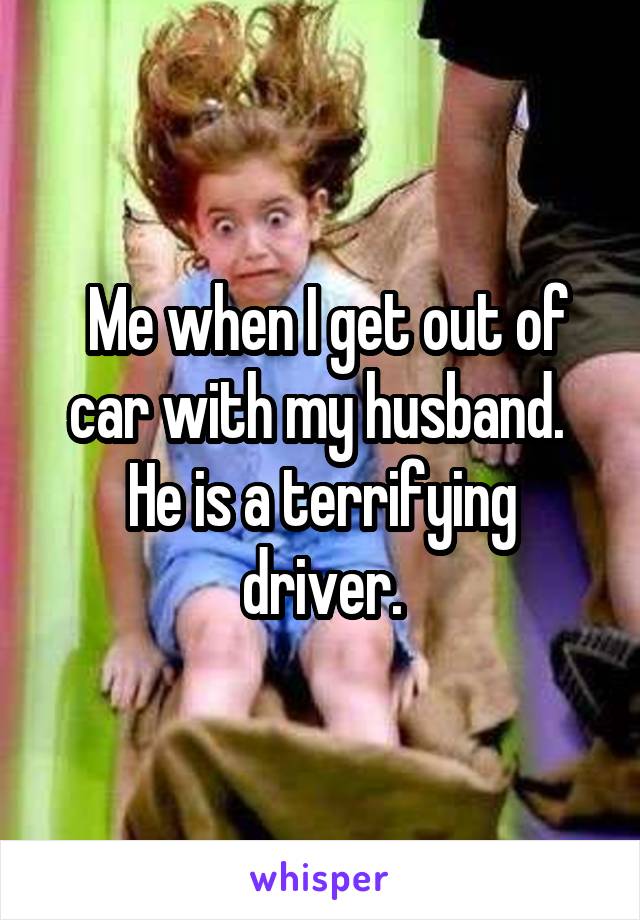  Me when I get out of car with my husband.  He is a terrifying driver.