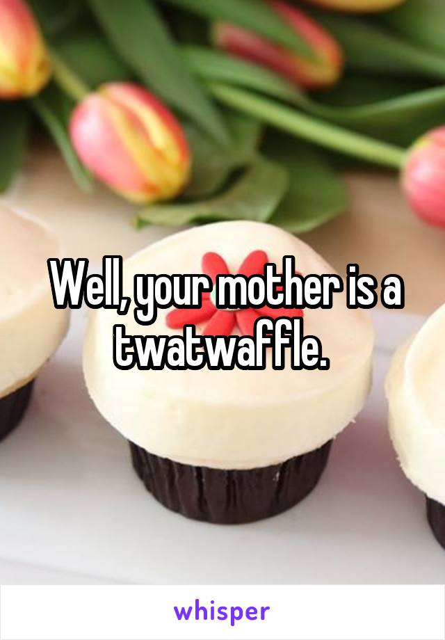 Well, your mother is a twatwaffle. 