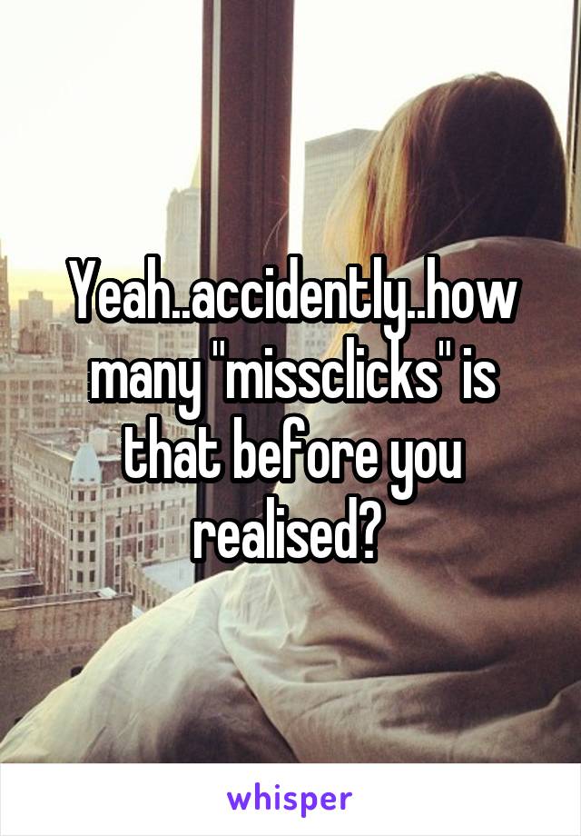 Yeah..accidently..how many "missclicks" is that before you realised? 