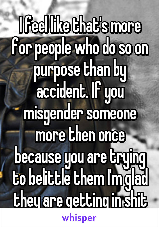 I feel like that's more for people who do so on purpose than by accident. If you misgender someone more then once because you are trying to belittle them I'm glad they are getting in shit