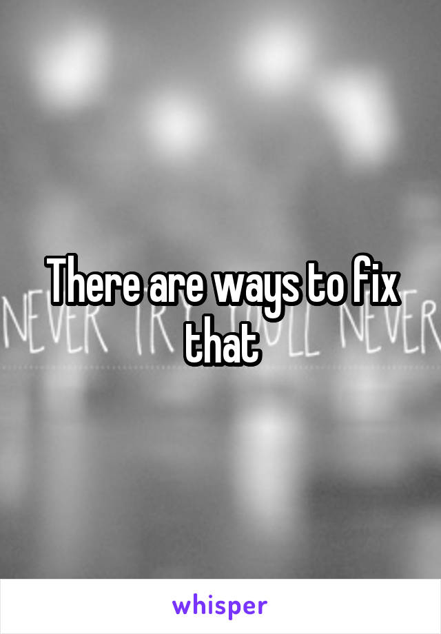 There are ways to fix that
