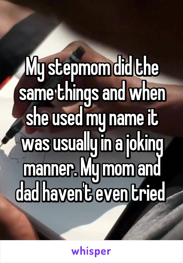 My stepmom did the same things and when she used my name it was usually in a joking manner. My mom and dad haven't even tried 
