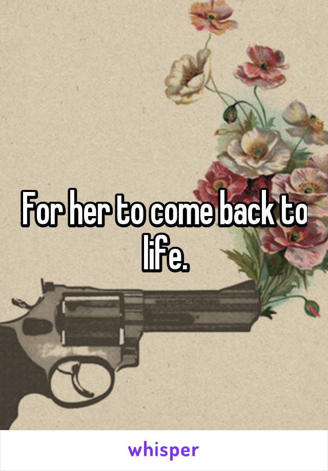 For her to come back to life.