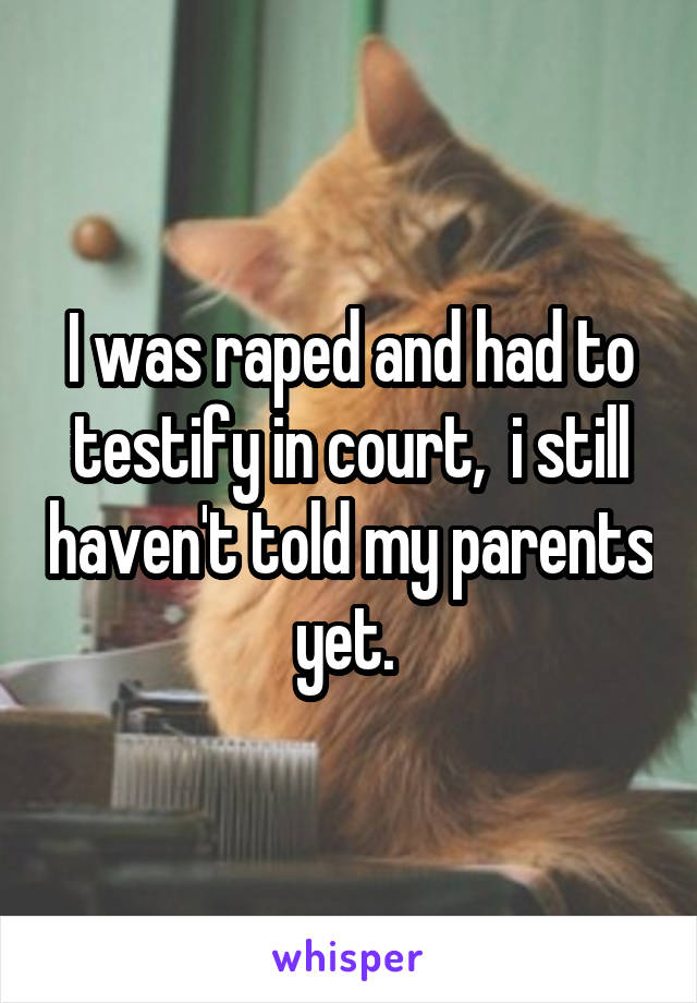 I was raped and had to testify in court,  i still haven't told my parents yet. 