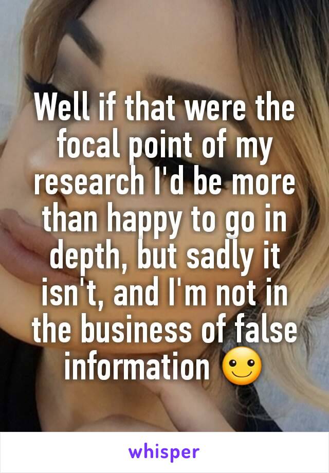 Well if that were the focal point of my research I'd be more than happy to go in depth, but sadly it isn't, and I'm not in the business of false information ☺
