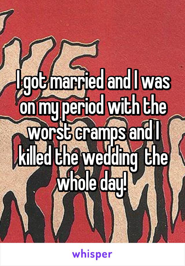 I got married and I was on my period with the worst cramps and I killed the wedding  the whole day! 