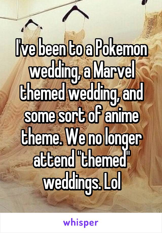 I've been to a Pokemon wedding, a Marvel themed wedding, and some sort of anime theme. We no longer attend "themed" weddings. Lol