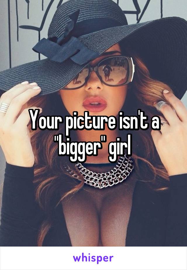 Your picture isn't a "bigger" girl 