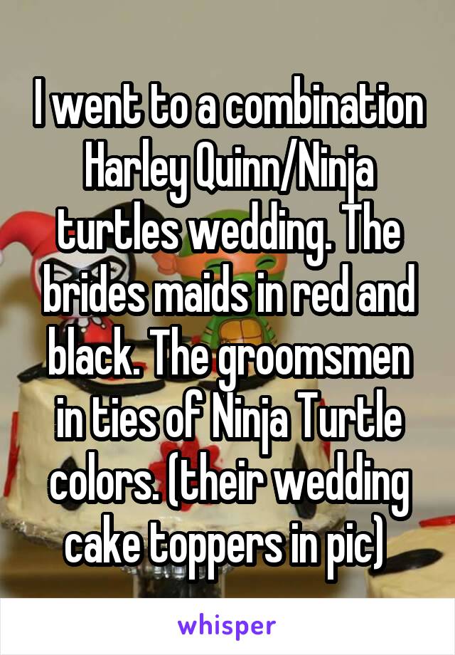 I went to a combination Harley Quinn/Ninja turtles wedding. The brides maids in red and black. The groomsmen in ties of Ninja Turtle colors. (their wedding cake toppers in pic) 