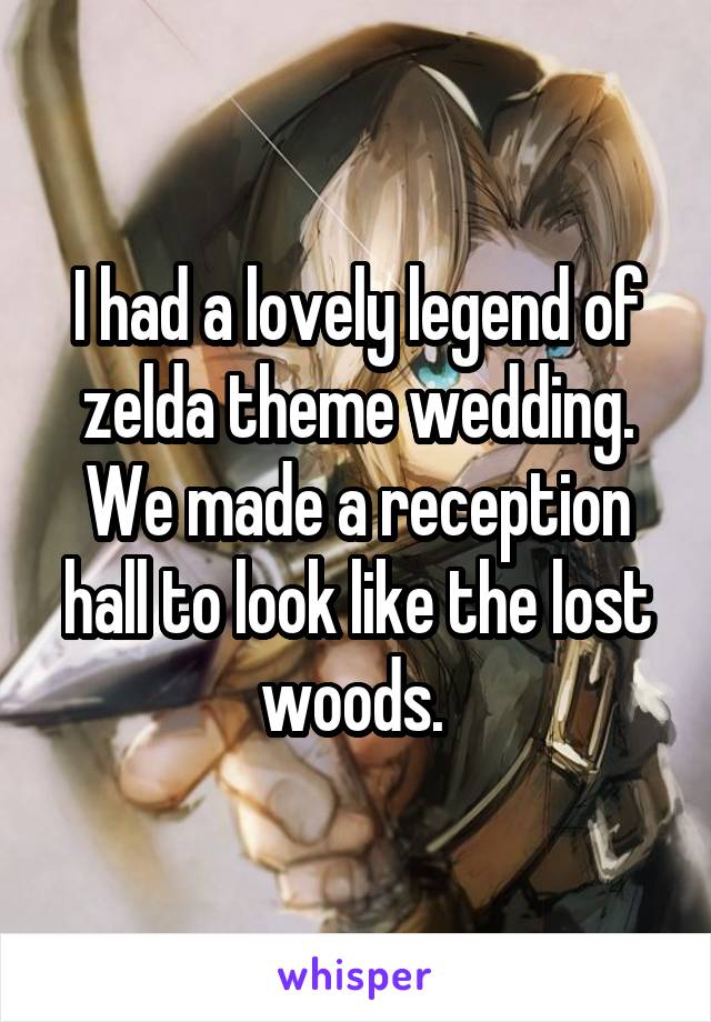 I had a lovely legend of zelda theme wedding. We made a reception hall to look like the lost woods. 