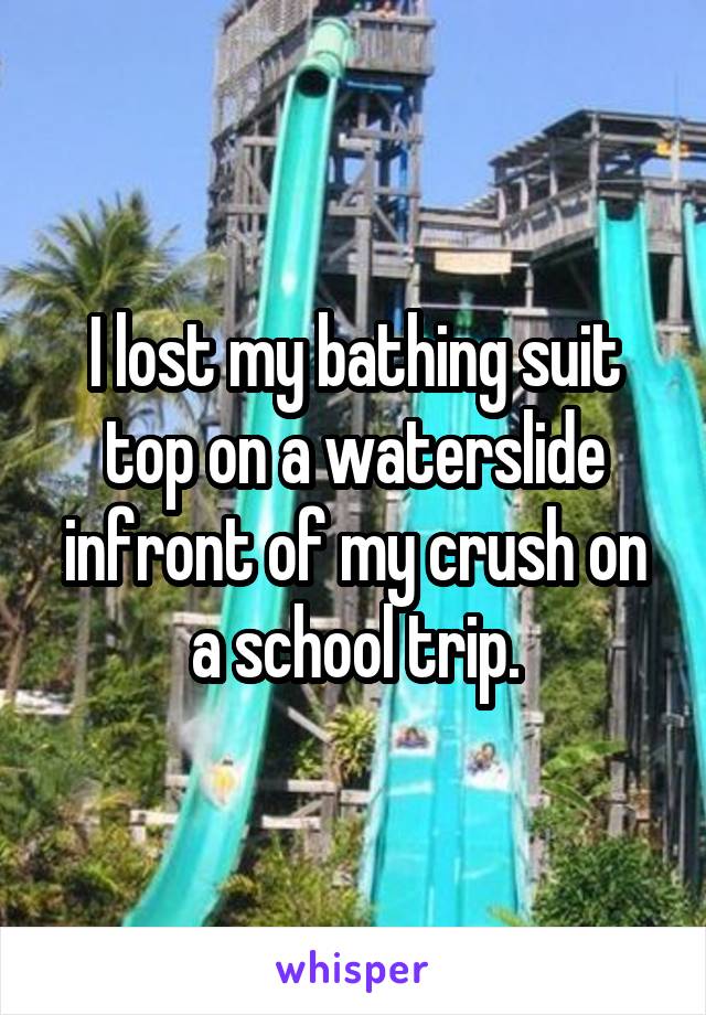 I lost my bathing suit top on a waterslide infront of my crush on a school trip.