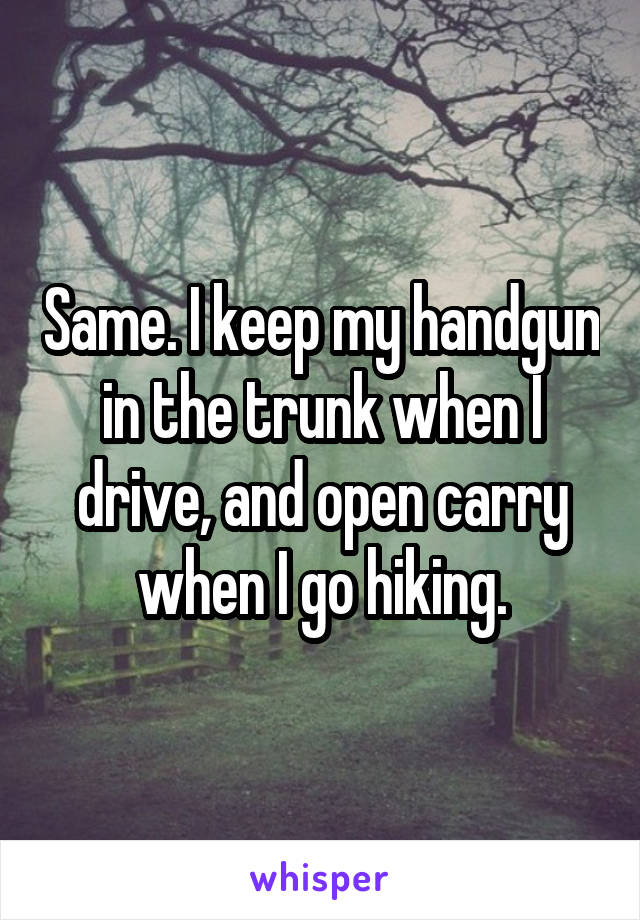 Same. I keep my handgun in the trunk when I drive, and open carry when I go hiking.