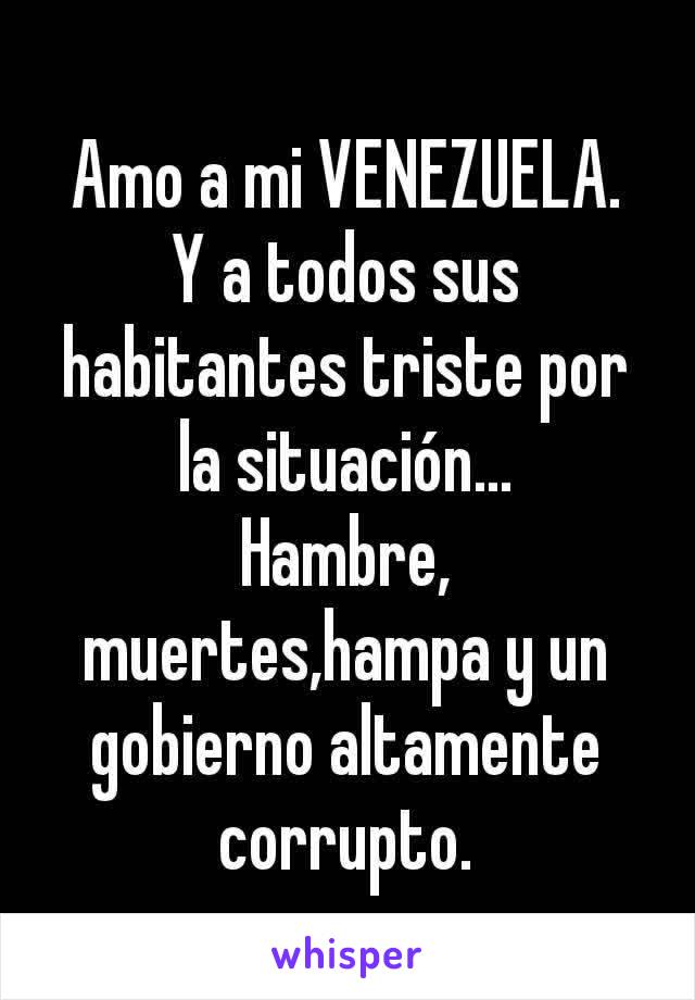 Amo a mi VENEZUELA.
Y a todos sus habitantes triste por la situación...
Hambre, muertes,hampa y un gobierno altamente corrupto.