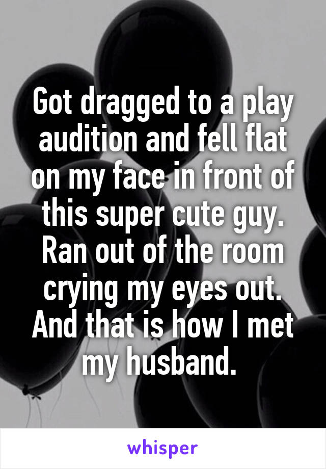 Got dragged to a play audition and fell flat on my face in front of this super cute guy. Ran out of the room crying my eyes out. And that is how I met my husband. 