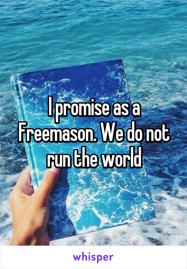 I promise as a Freemason. We do not run the world