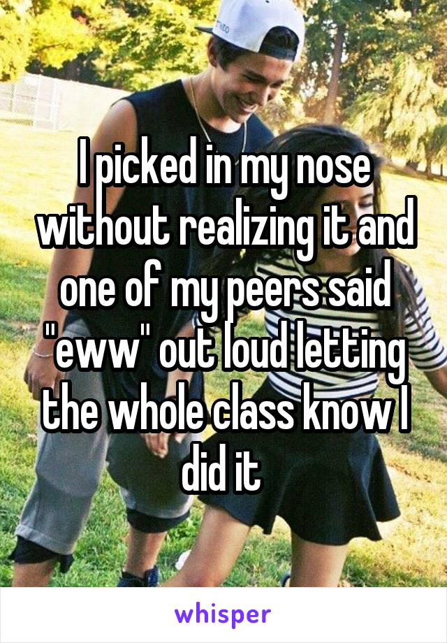 I picked in my nose without realizing it and one of my peers said "eww" out loud letting the whole class know I did it 
