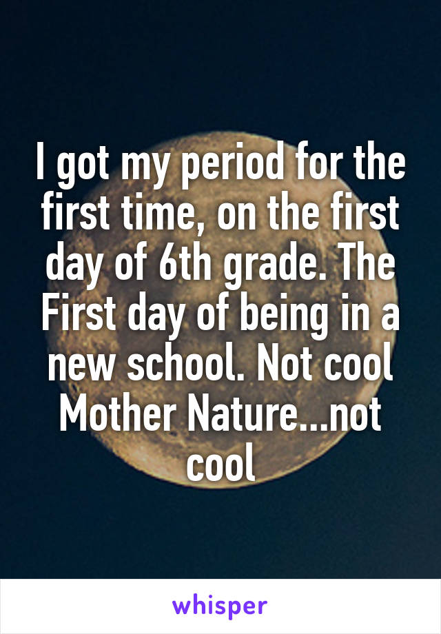 I got my period for the first time, on the first day of 6th grade. The First day of being in a new school. Not cool Mother Nature...not cool