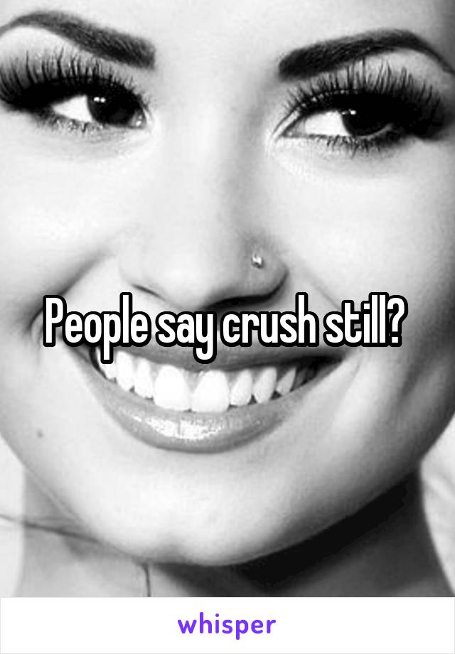 People say crush still? 