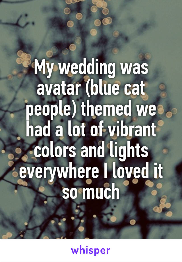 My wedding was avatar (blue cat people) themed we had a lot of vibrant colors and lights everywhere I loved it so much
