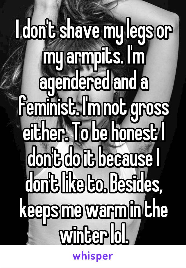 I don't shave my legs or my armpits. I'm agendered and a feminist. I'm not gross either. To be honest I don't do it because I don't like to. Besides, keeps me warm in the winter lol.