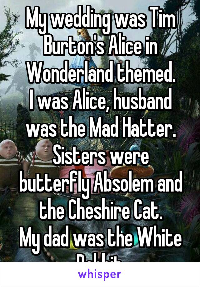 My wedding was Tim Burton's Alice in Wonderland themed.
I was Alice, husband was the Mad Hatter.
Sisters were butterfly Absolem and the Cheshire Cat.
My dad was the White Rabbit.